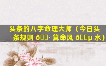 头条的八字命理大师（今日头条规则 🌷 算命风 🐵 水）